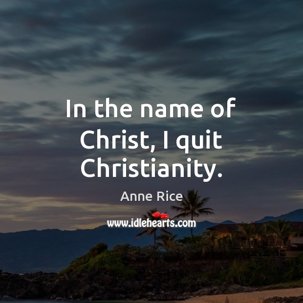 In the name of Christ, I quit Christianity. Anne Rice Picture Quote