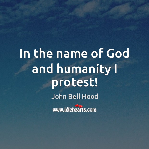 In the name of God and humanity I protest! John Bell Hood Picture Quote