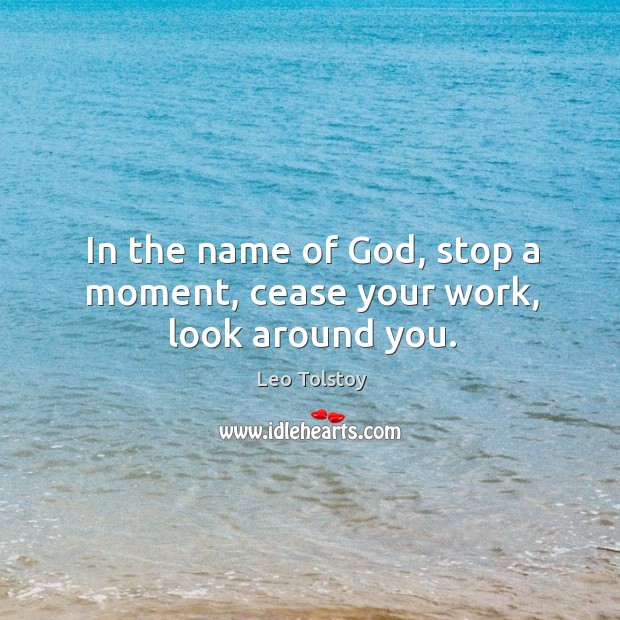In the name of God, stop a moment, cease your work, look around you. Leo Tolstoy Picture Quote