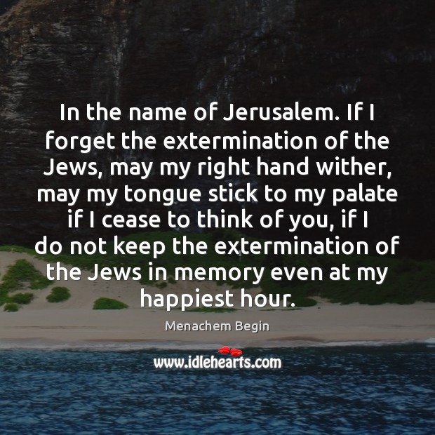In the name of Jerusalem. If I forget the extermination of the Menachem Begin Picture Quote
