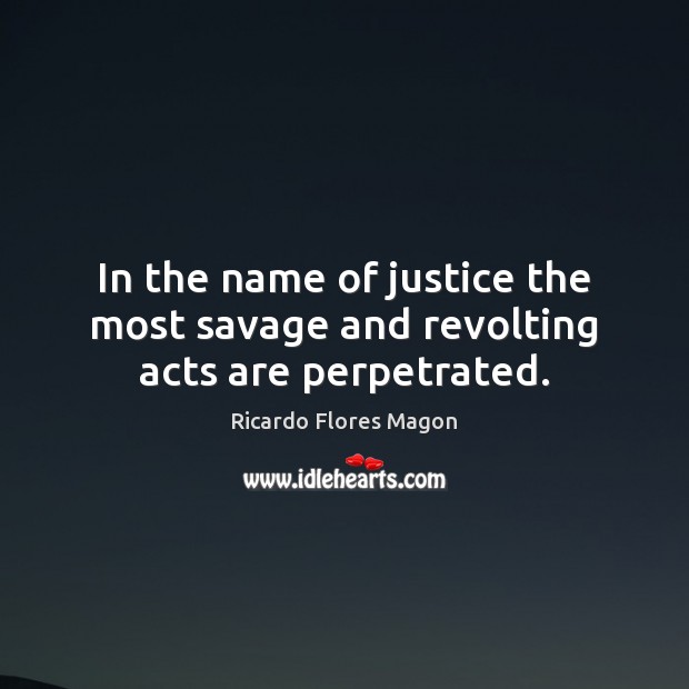 In the name of justice the most savage and revolting acts are perpetrated. Ricardo Flores Magon Picture Quote