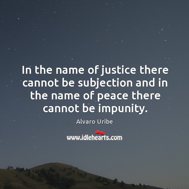 In the name of justice there cannot be subjection and in the name of peace there cannot be impunity. Alvaro Uribe Picture Quote