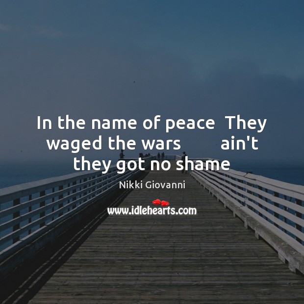 In the name of peace  They waged the wars         ain’t they got no shame Nikki Giovanni Picture Quote