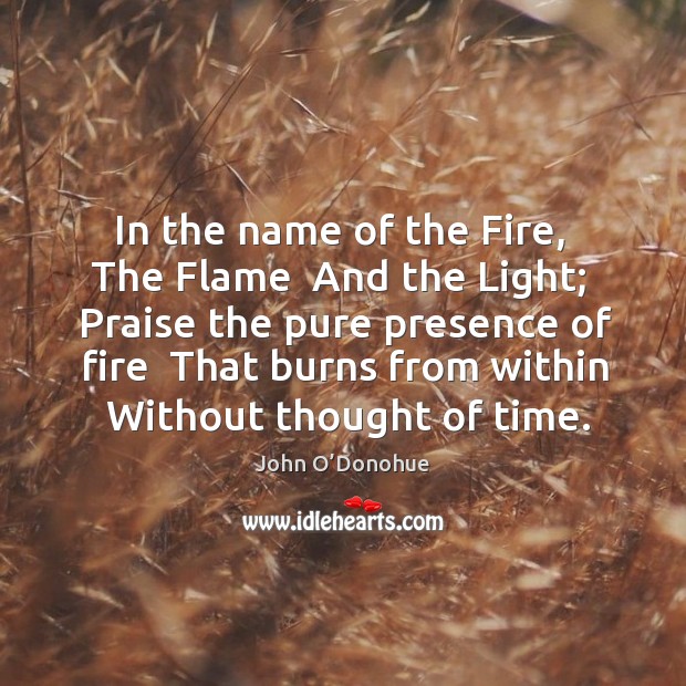 In the name of the Fire,  The Flame  And the Light;  Praise John O’Donohue Picture Quote
