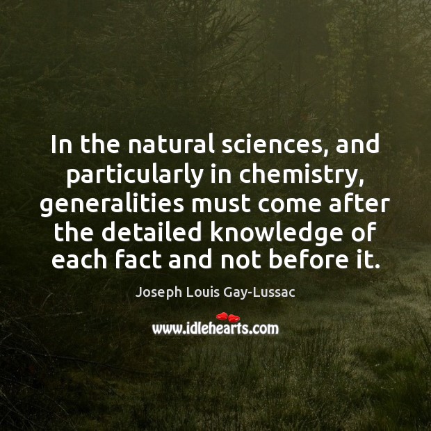 In the natural sciences, and particularly in chemistry, generalities must come after Joseph Louis Gay-Lussac Picture Quote