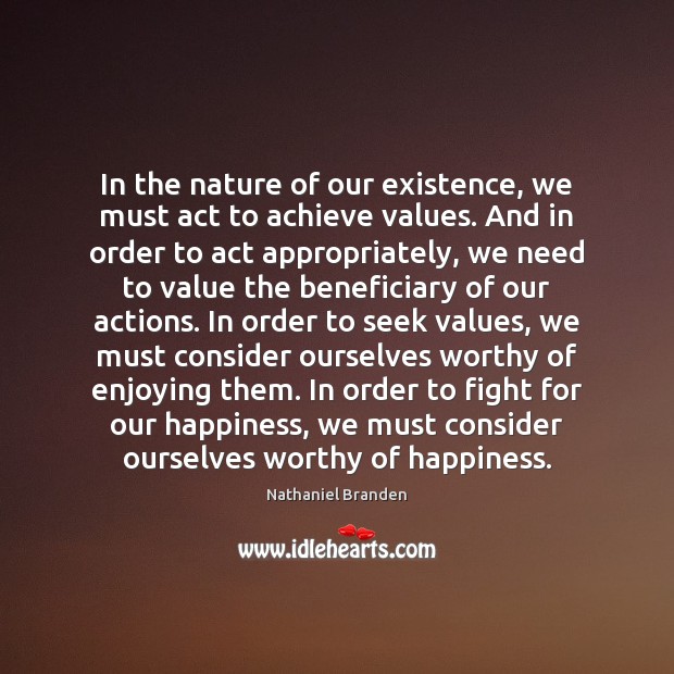 In the nature of our existence, we must act to achieve values. Nathaniel Branden Picture Quote