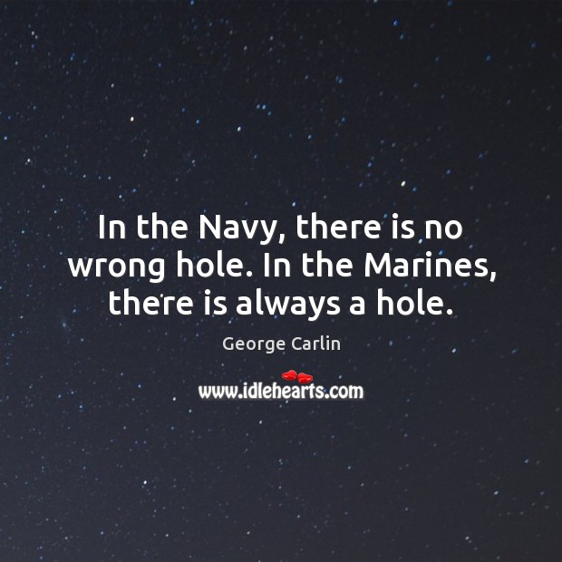 In the Navy, there is no wrong hole. In the Marines, there is always a hole. George Carlin Picture Quote