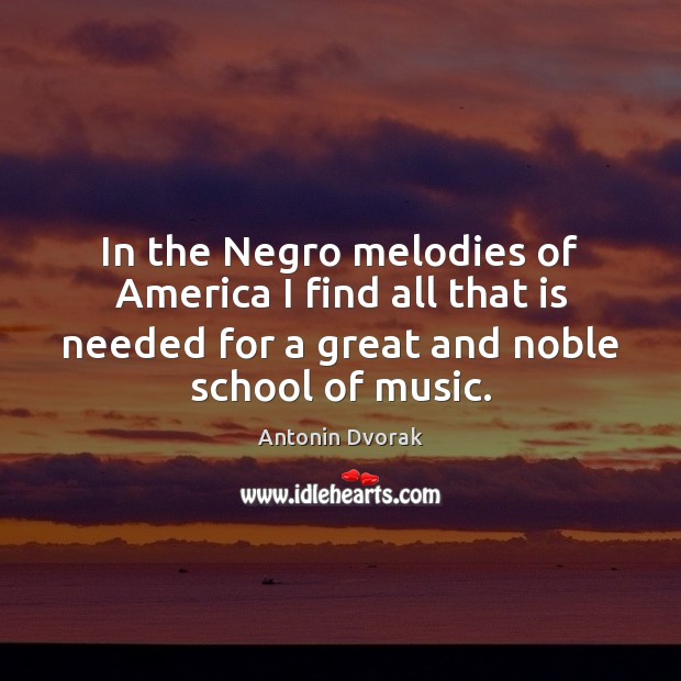 In the Negro melodies of America I find all that is needed Antonin Dvorak Picture Quote