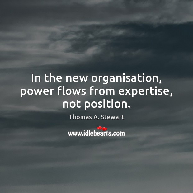 In the new organisation, power flows from expertise, not position. Thomas A. Stewart Picture Quote