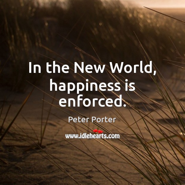 In the New World, happiness is enforced. Peter Porter Picture Quote