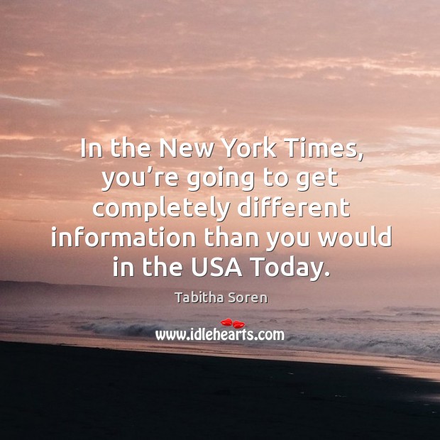 In the new york times, you’re going to get completely different information than you would in the usa today. Tabitha Soren Picture Quote