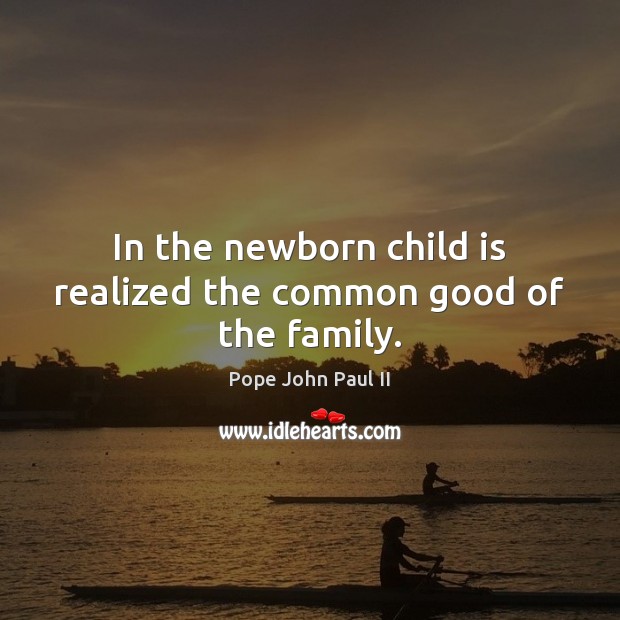 In the newborn child is realized the common good of the family. Pope John Paul II Picture Quote