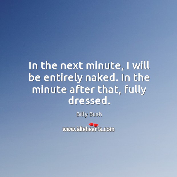 In the next minute, I will be entirely naked. In the minute after that, fully dressed. Image