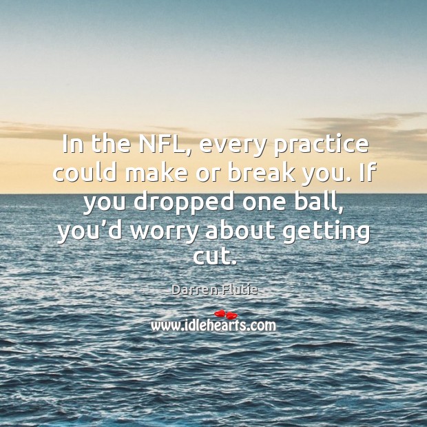In the nfl, every practice could make or break you. If you dropped one ball, you’d worry about getting cut. Practice Quotes Image