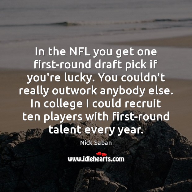 In the NFL you get one first-round draft pick if you’re lucky. Nick Saban Picture Quote