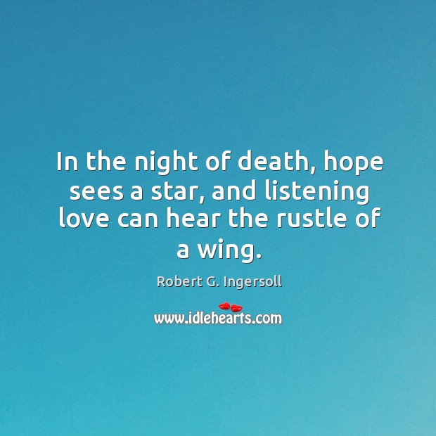 In the night of death, hope sees a star, and listening love can hear the rustle of a wing. Robert G. Ingersoll Picture Quote