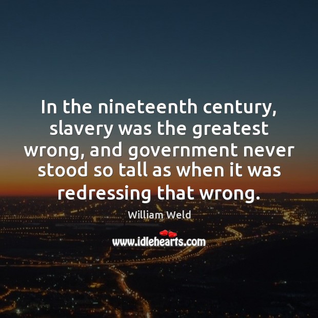 In the nineteenth century, slavery was the greatest wrong, and government never William Weld Picture Quote