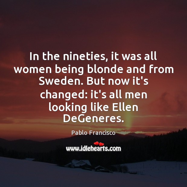 In the nineties, it was all women being blonde and from Sweden. Pablo Francisco Picture Quote