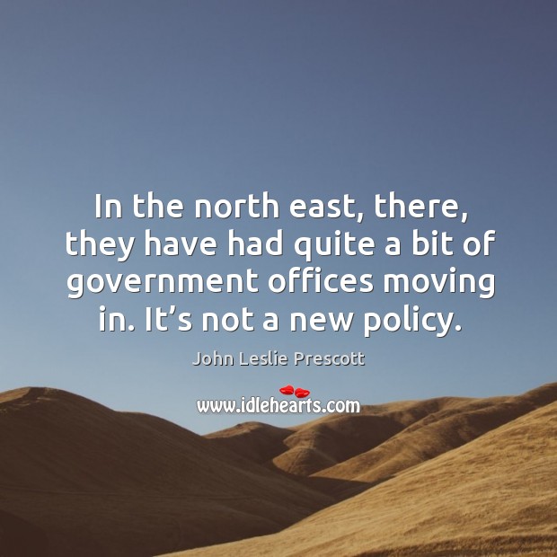 In the north east, there, they have had quite a bit of government offices moving in. It’s not a new policy. John Leslie Prescott Picture Quote