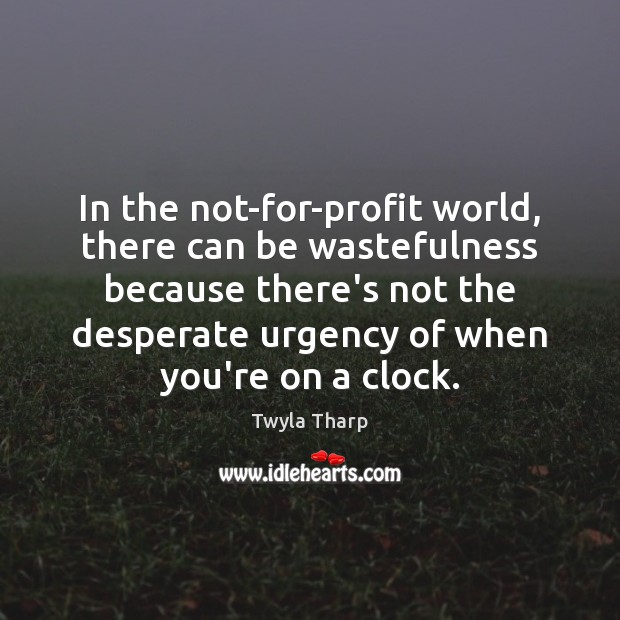 In the not-for-profit world, there can be wastefulness because there’s not the Image