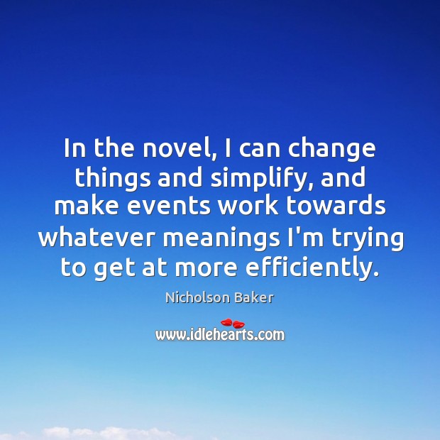 In the novel, I can change things and simplify, and make events Nicholson Baker Picture Quote