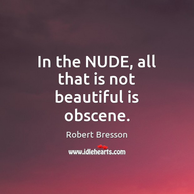 In the NUDE, all that is not beautiful is obscene. Robert Bresson Picture Quote