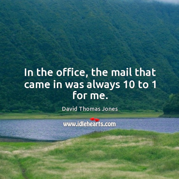 In the office, the mail that came in was always 10 to 1 for me. David Thomas Jones Picture Quote
