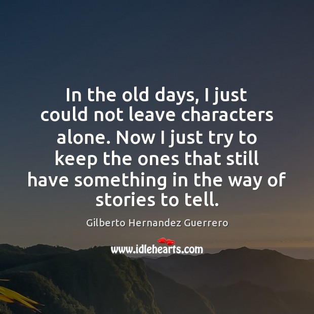 In the old days, I just could not leave characters alone. Now Gilberto Hernandez Guerrero Picture Quote