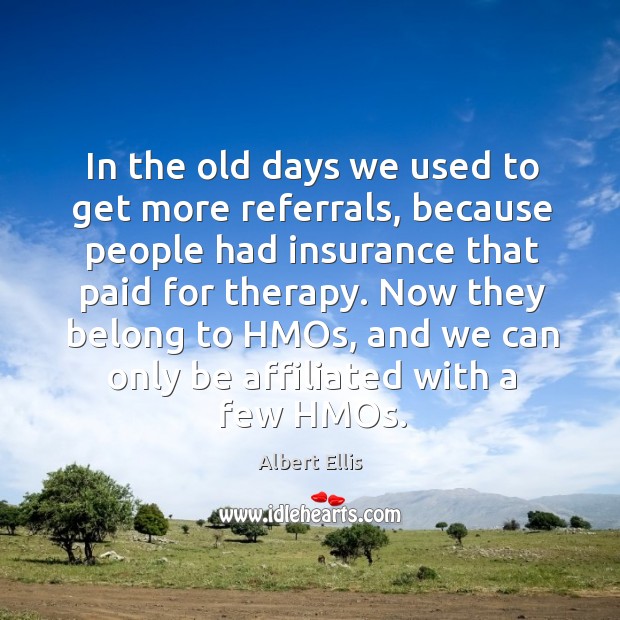 In the old days we used to get more referrals, because people had insurance that paid for therapy. Albert Ellis Picture Quote