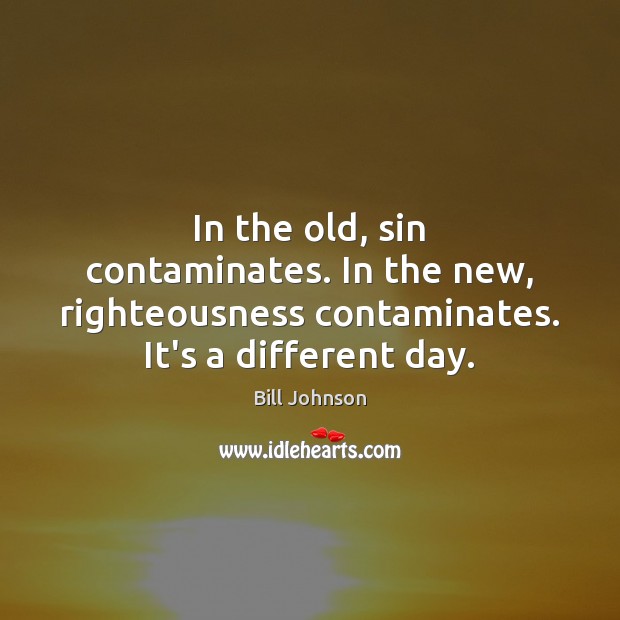 In the old, sin contaminates. In the new, righteousness contaminates. It’s a Bill Johnson Picture Quote