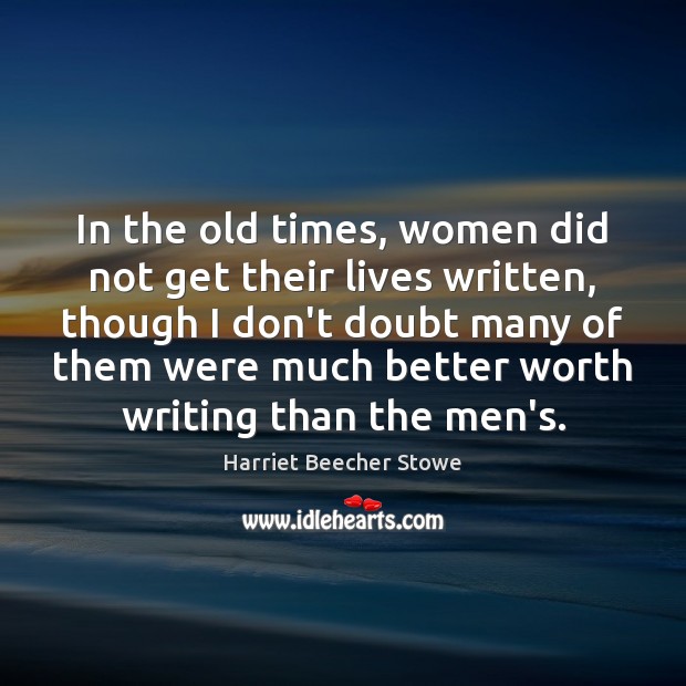 In the old times, women did not get their lives written, though Harriet Beecher Stowe Picture Quote