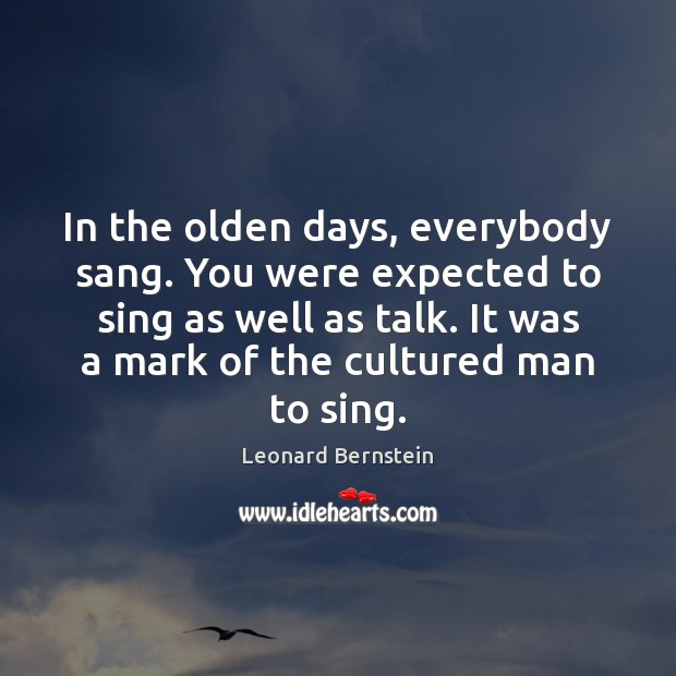 In the olden days, everybody sang. You were expected to sing as Leonard Bernstein Picture Quote