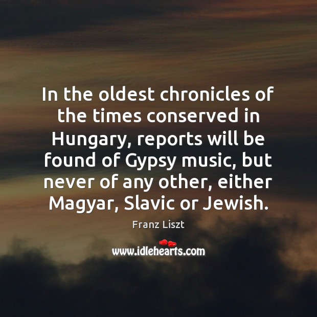 In the oldest chronicles of the times conserved in Hungary, reports will Franz Liszt Picture Quote
