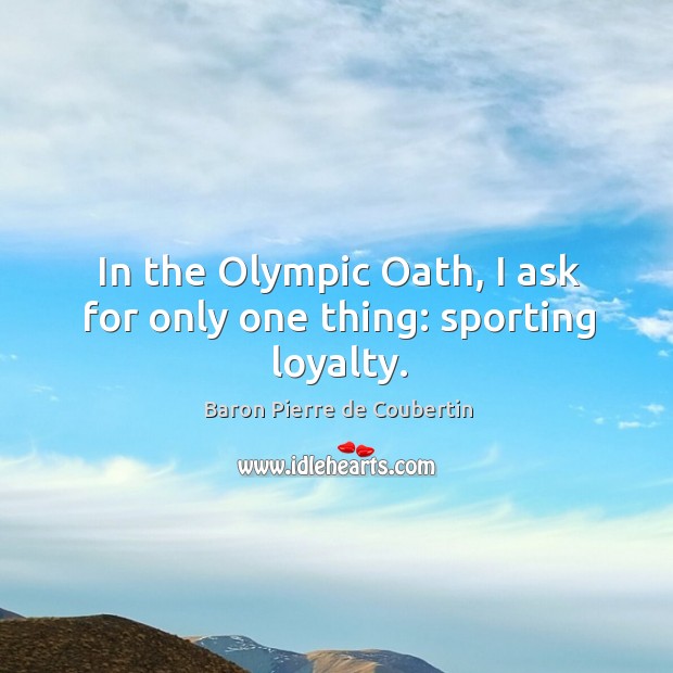 In the olympic oath, I ask for only one thing: sporting loyalty. Baron Pierre de Coubertin Picture Quote