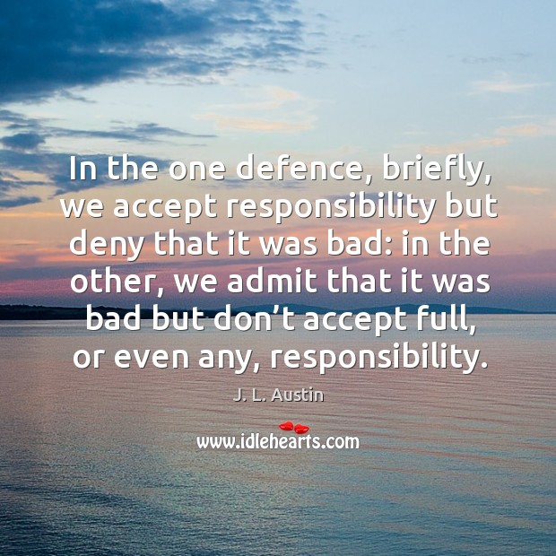 In the one defence, briefly, we accept responsibility but deny that it was bad: J. L. Austin Picture Quote