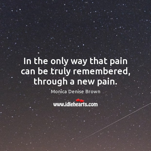 In the only way that pain can be truly remembered, through a new pain. Monica Denise Brown Picture Quote
