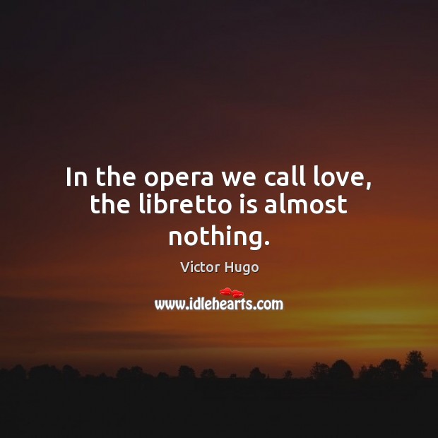 In the opera we call love, the libretto is almost nothing. Victor Hugo Picture Quote