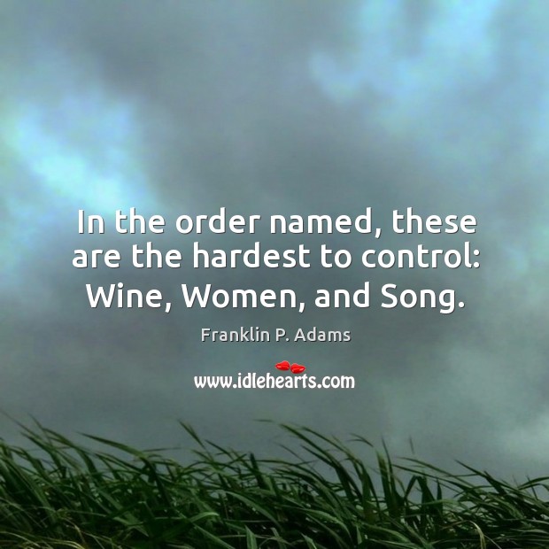 In the order named, these are the hardest to control: Wine, Women, and Song. Franklin P. Adams Picture Quote