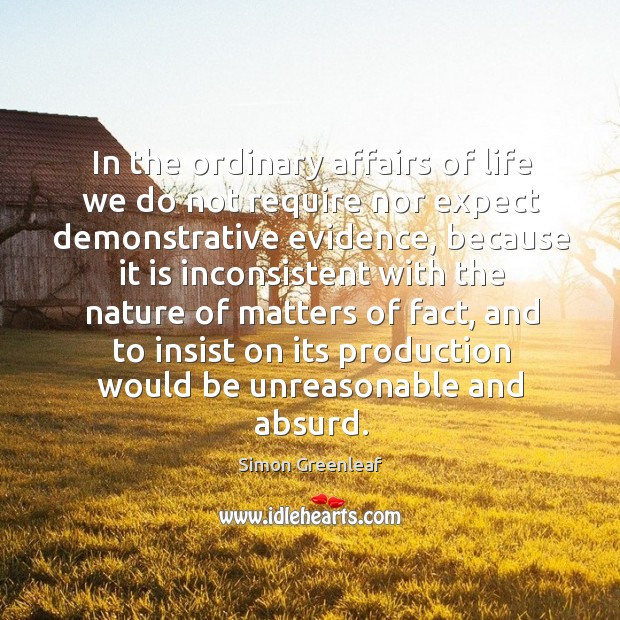 In the ordinary affairs of life we do not require nor expect demonstrative evidence Simon Greenleaf Picture Quote