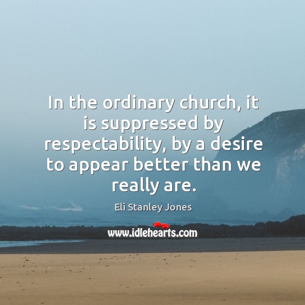 In the ordinary church, it is suppressed by respectability, by a desire to appear better than we really are. Eli Stanley Jones Picture Quote