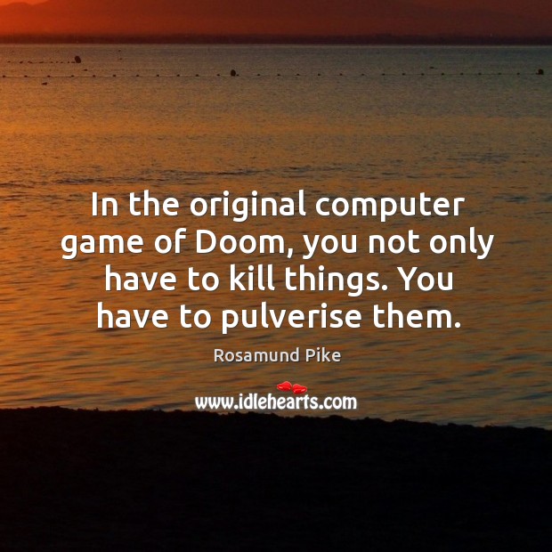 In the original computer game of doom, you not only have to kill things. You have to pulverise them. Rosamund Pike Picture Quote