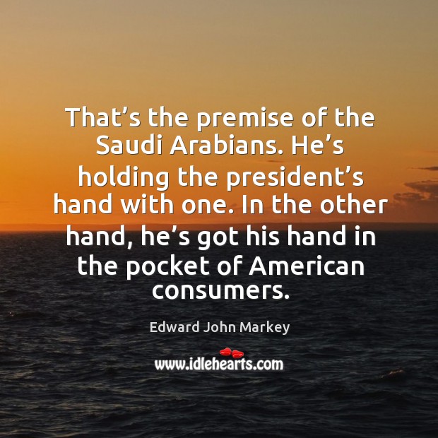 In the other hand, he’s got his hand in the pocket of american consumers. Edward John Markey Picture Quote