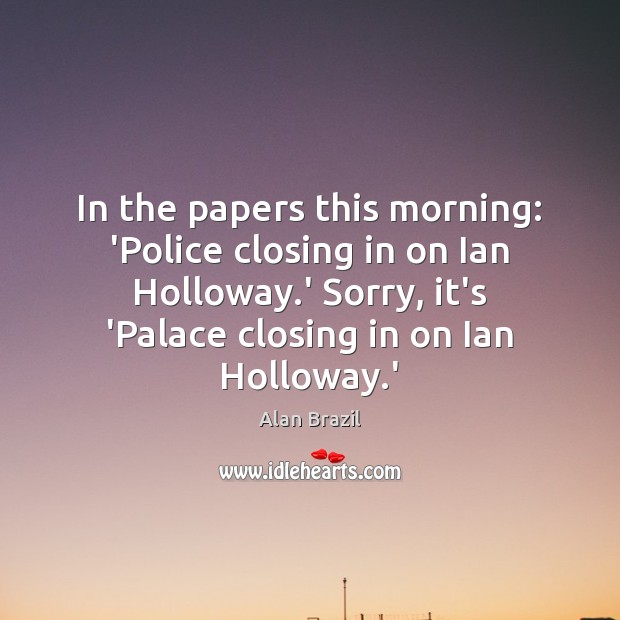 In the papers this morning: ‘Police closing in on Ian Holloway.’ Alan Brazil Picture Quote
