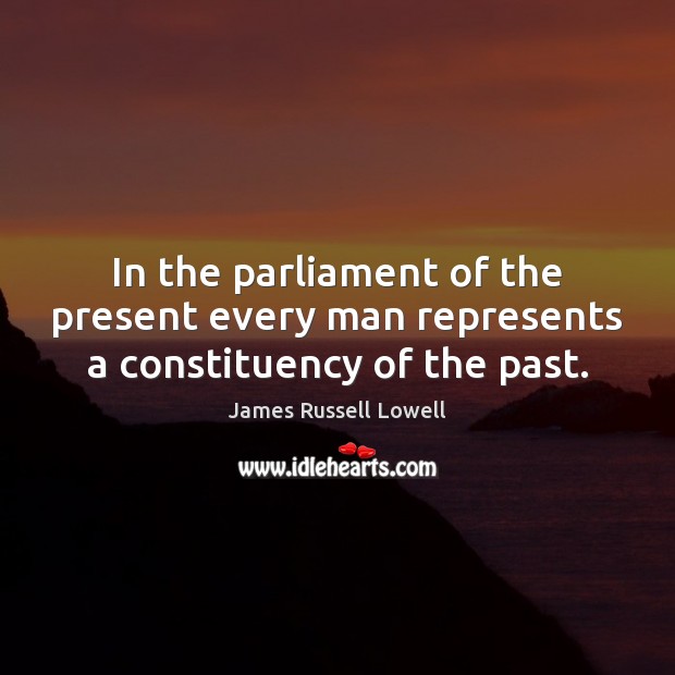 In the parliament of the present every man represents a constituency of the past. Image