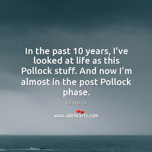 In the past 10 years, I’ve looked at life as this pollock stuff. Ed Harris Picture Quote