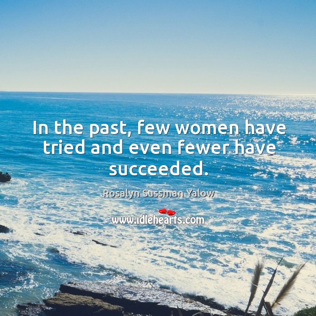 In the past, few women have tried and even fewer have succeeded. Rosalyn Sussman Yalow Picture Quote