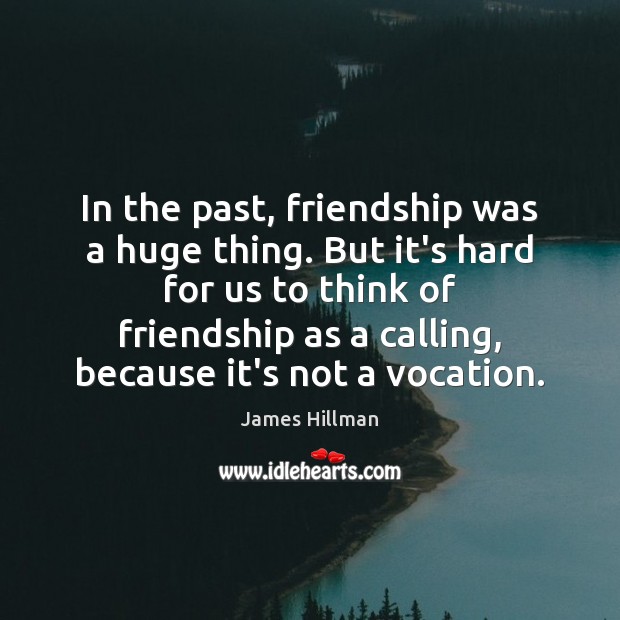 In the past, friendship was a huge thing. But it’s hard for James Hillman Picture Quote