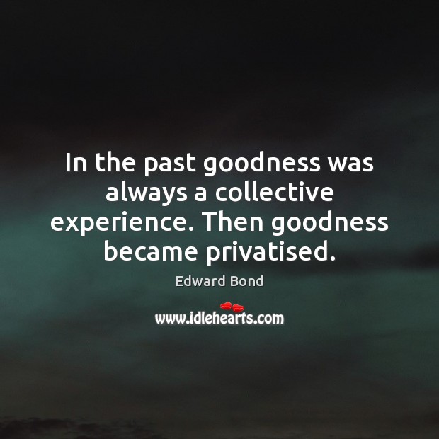 In the past goodness was always a collective experience. Then goodness became privatised. Edward Bond Picture Quote