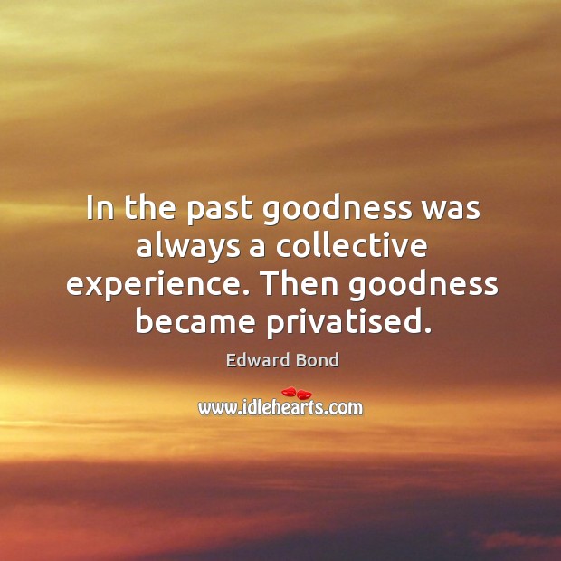 In the past goodness was always a collective experience. Edward Bond Picture Quote