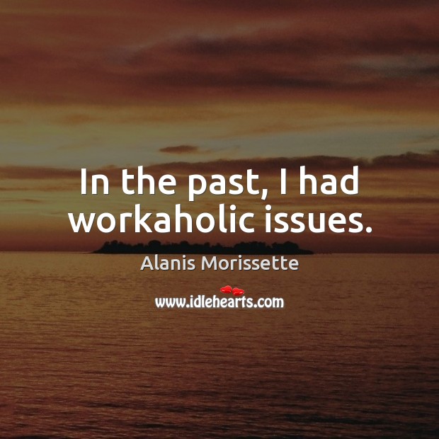In the past, I had workaholic issues. Alanis Morissette Picture Quote